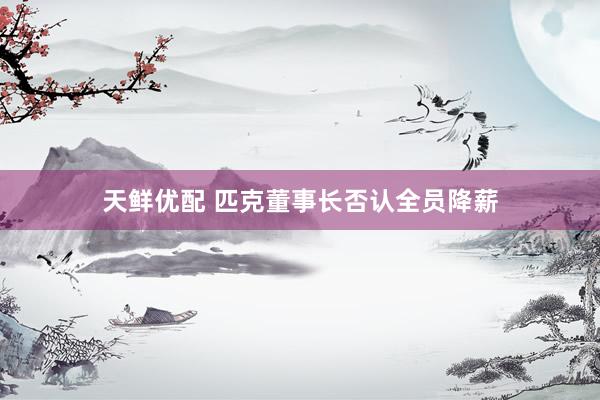 天鲜优配 匹克董事长否认全员降薪