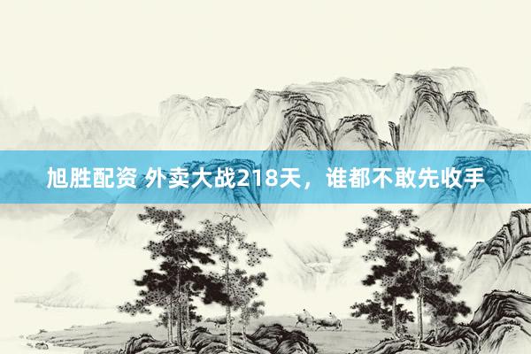 旭胜配资 外卖大战218天，谁都不敢先收手