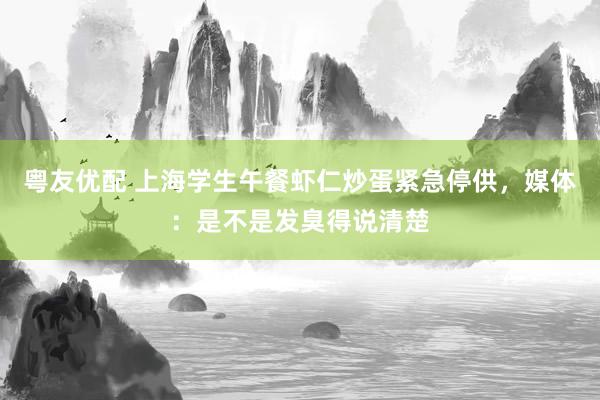 粤友优配 上海学生午餐虾仁炒蛋紧急停供，媒体：是不是发臭得说清楚