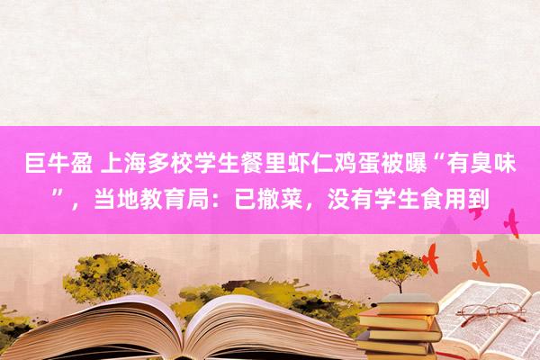 巨牛盈 上海多校学生餐里虾仁鸡蛋被曝“有臭味”，当地教育局：已撤菜，没有学生食用到