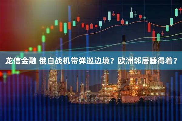 龙信金融 俄白战机带弹巡边境？欧洲邻居睡得着？