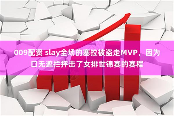 009配资 slay全场的塞拉被盗走MVP，因为口无遮拦抨击了女排世锦赛的赛程
