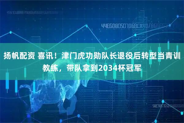 扬帆配资 喜讯！津门虎功勋队长退役后转型当青训教练，带队拿到2034杯冠军