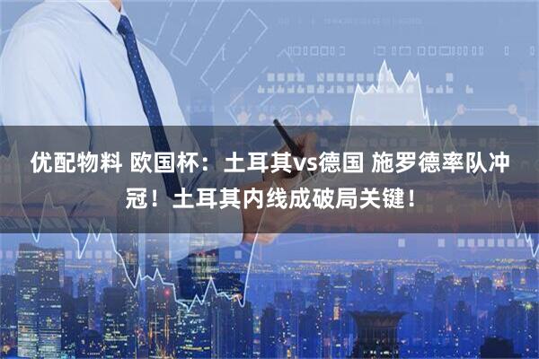 优配物料 欧国杯：土耳其vs德国 施罗德率队冲冠！土耳其内线成破局关键！