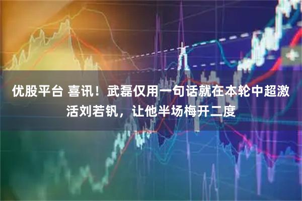 优股平台 喜讯！武磊仅用一句话就在本轮中超激活刘若钒，让他半场梅开二度