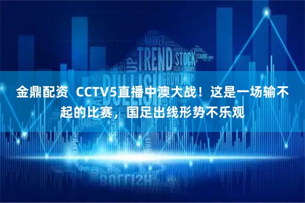 金鼎配资  CCTV5直播中澳大战！这是一场输不起的比赛，国足出线形势不乐观