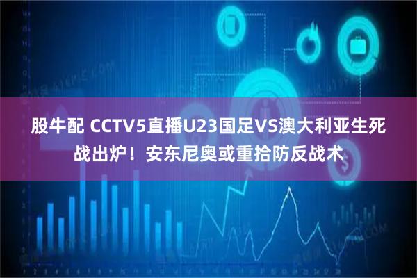 股牛配 CCTV5直播U23国足VS澳大利亚生死战出炉！安东尼奥或重拾防反战术