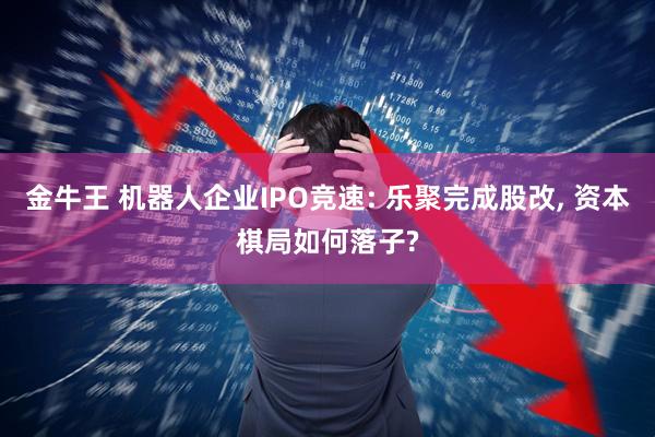 金牛王 机器人企业IPO竞速: 乐聚完成股改, 资本棋局如何落子?