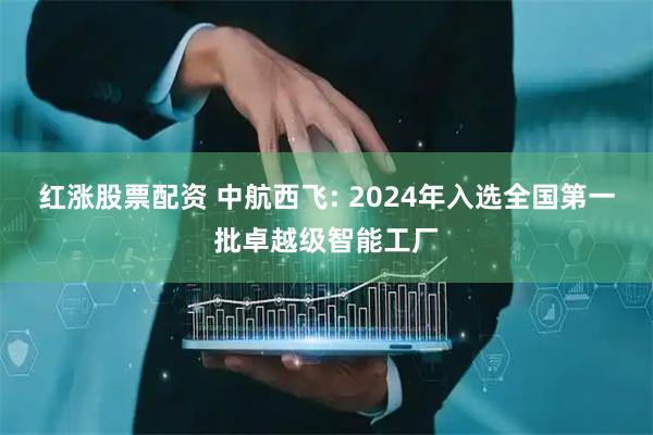 红涨股票配资 中航西飞: 2024年入选全国第一批卓越级智能工厂