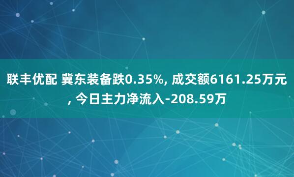 联丰优配 冀东装备跌0.35%, 成交额6161.25万元, 今日主力净流入-208.59万
