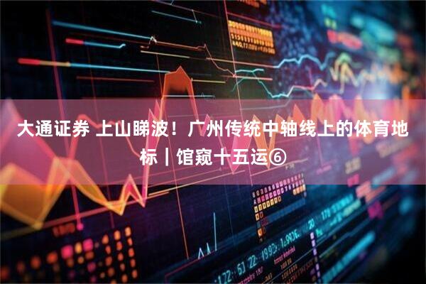 大通证券 上山睇波！广州传统中轴线上的体育地标｜馆窥十五运⑥