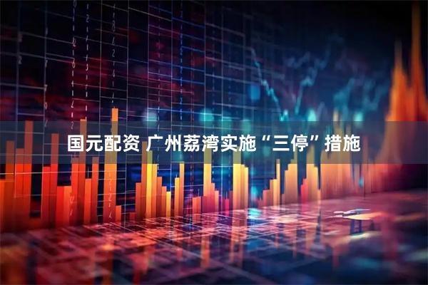 国元配资 广州荔湾实施“三停”措施