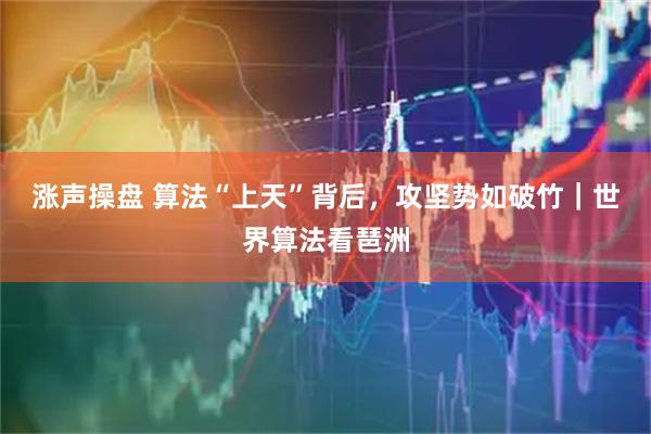涨声操盘 算法“上天”背后，攻坚势如破竹｜世界算法看琶洲
