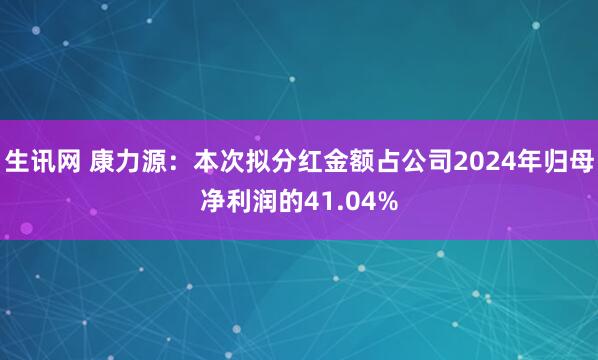生讯网 康力源：本次拟分红金额占公司2024年归母净利润的41.04%