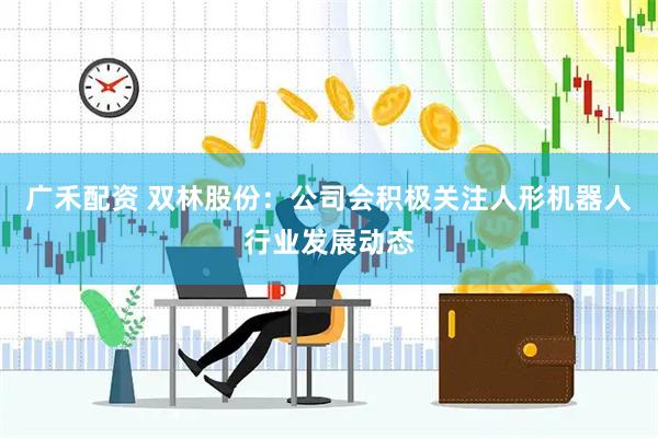 广禾配资 双林股份：公司会积极关注人形机器人行业发展动态