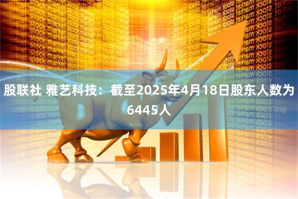 股联社 雅艺科技：截至2025年4月18日股东人数为6445人