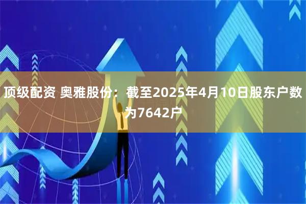 顶级配资 奥雅股份：截至2025年4月10日股东户数为7642户