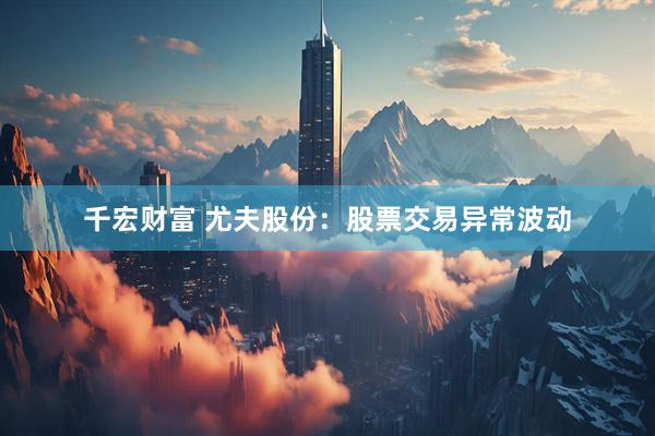 千宏财富 尤夫股份：股票交易异常波动