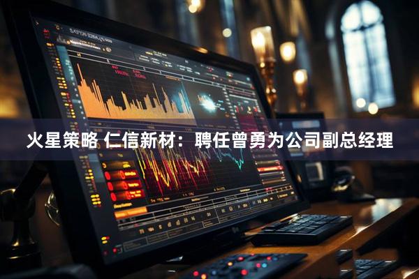火星策略 仁信新材：聘任曾勇为公司副总经理
