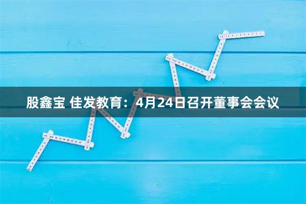 股鑫宝 佳发教育：4月24日召开董事会会议