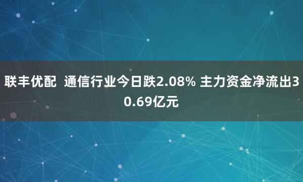 联丰优配  通信行业今日跌2.08% 主力资金净流出30.69亿元