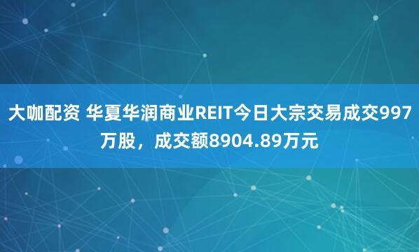 大咖配资 华夏华润商业REIT今日大宗交易成交997万股，成交额8904.89万元
