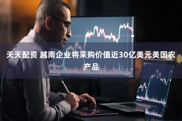 天天配资 越南企业将采购价值近30亿美元美国农产品