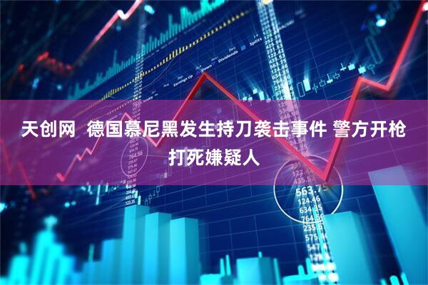 天创网  德国慕尼黑发生持刀袭击事件 警方开枪打死嫌疑人