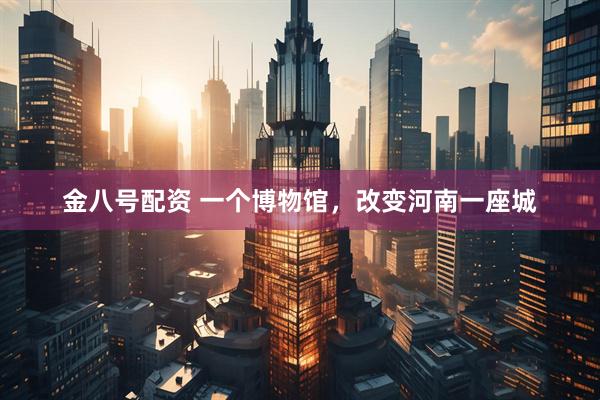 金八号配资 一个博物馆，改变河南一座城