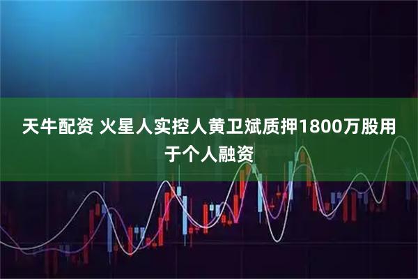 天牛配资 火星人实控人黄卫斌质押1800万股用于个人融资