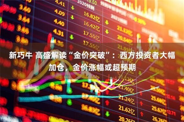 新巧牛 高盛解读“金价突破”：西方投资者大幅加仓，金价涨幅或超预期