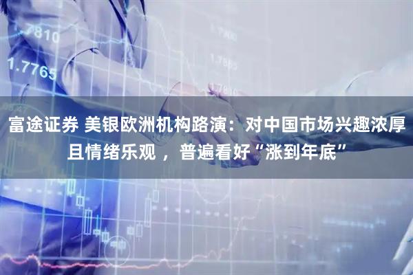 富途证券 美银欧洲机构路演：对中国市场兴趣浓厚且情绪乐观 ，普遍看好“涨到年底”