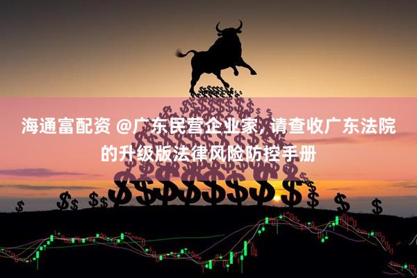 海通富配资 @广东民营企业家, 请查收广东法院的升级版法律风险防控手册