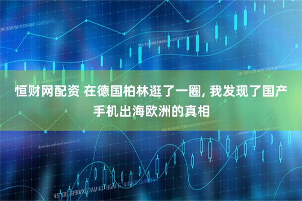 恒财网配资 在德国柏林逛了一圈, 我发现了国产手机出海欧洲的真相