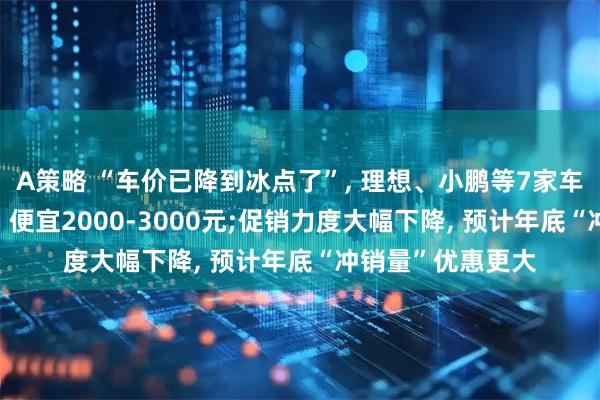 A策略 “车价已降到冰点了”, 理想、小鹏等7家车企官宣国庆促销, 便宜2000-3000元;促销力度大幅下降, 预计年底“冲销量”优惠更大
