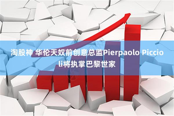 淘股神 华伦天奴前创意总监Pierpaolo Piccioli将执掌巴黎世家