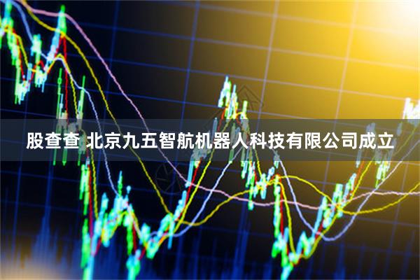 股查查 北京九五智航机器人科技有限公司成立